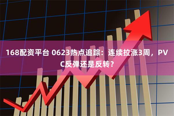 168配资平台 0623热点追踪：连续拉涨3周，PVC反弹还是反转？