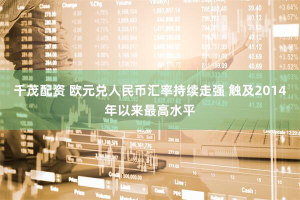 千茂配资 欧元兑人民币汇率持续走强 触及2014年以来最高水平