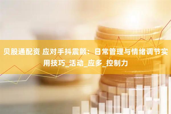 贝股通配资 应对手抖震颤：日常管理与情绪调节实用技巧_活动_应多_控制力