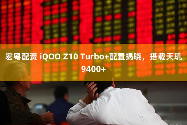 宏粤配资 iQOO Z10 Turbo+配置揭晓，搭载天玑9400+