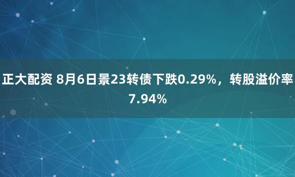 正大配资 8月6日景23转债下跌0.29%，转股溢价率7.94%