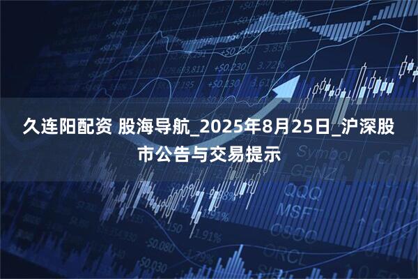 久连阳配资 股海导航_2025年8月25日_沪深股市公告与交易提示