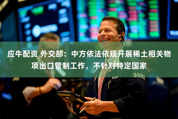 应牛配资 外交部：中方依法依规开展稀土相关物项出口管制工作，不针对特定国家