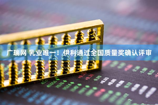 广瑞网 乳业唯一！伊利通过全国质量奖确认评审