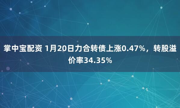 掌中宝配资 1月20日力合转债上涨0.47%，转股溢价率34.35%
