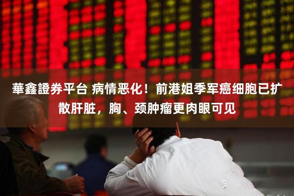 華鑫證券平台 病情恶化！前港姐季军癌细胞已扩散肝脏，胸、颈肿瘤更肉眼可见