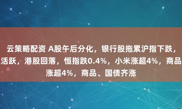 云策略配资 A股午后分化，银行股拖累沪指下跌，算力产业链活跃，港股回落，恒指跌0.4%，小米涨超4%，商品、国债齐涨