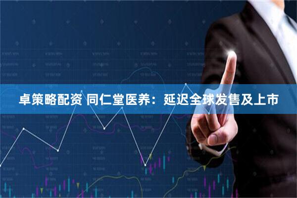 卓策略配资 同仁堂医养：延迟全球发售及上市